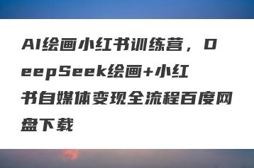 AI绘画小红书训练营，DeepSeek绘画+小红书自媒体变现全流程百度网盘下载
