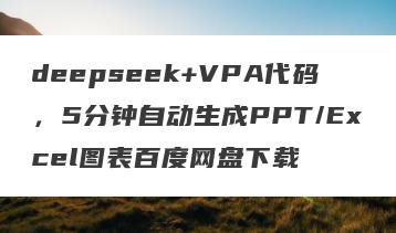 deepseek+VPA代码，5分钟自动生成PPT/Excel图表百度网盘下载