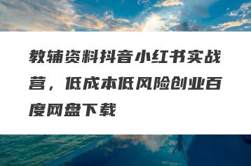 教辅资料抖音小红书实战营，低成本低风险创业百度网盘下载