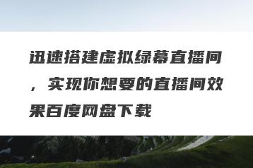 迅速搭建虚拟绿幕直播间，实现你想要的直播间效果百度网盘下载