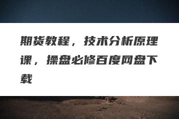 期货教程，技术分析原理课，操盘必修百度网盘下载