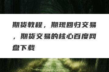 期货教程，期现回归交易，期货交易的核心百度网盘下载