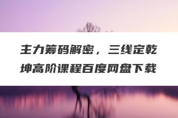 主力筹码解密，三线定乾坤高阶课程百度网盘下载