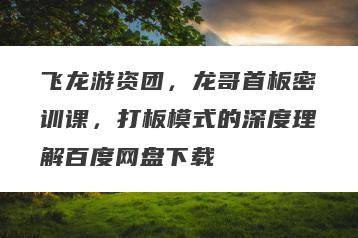 飞龙游资团，龙哥首板密训课，打板模式的深度理解百度网盘下载