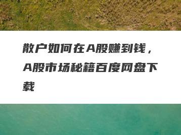 散户如何在A股赚到钱，A股市场秘籍百度网盘下载
