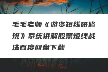 毛毛老师《游资短线研修班》系统讲解股票短线战法百度网盘下载