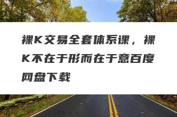 裸K交易全套体系课，裸K不在于形而在于意百度网盘下载