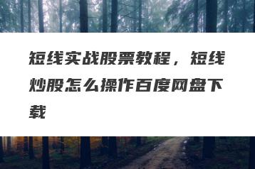 短线实战股票教程，短线炒股怎么操作百度网盘下载