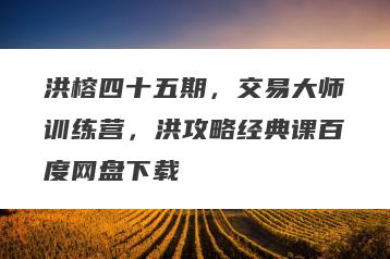 洪榕四十五期，交易大师训练营，洪攻略经典课百度网盘下载