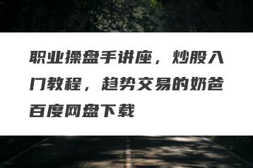 职业操盘手讲座，炒股入门教程，趋势交易的奶爸百度网盘下载