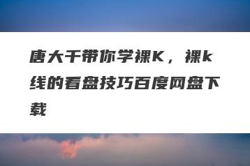 唐大千带你学裸K，裸k线的看盘技巧百度网盘下载