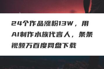 24个作品涨粉13W，用AI制作水族代言人，条条视频万百度网盘下载