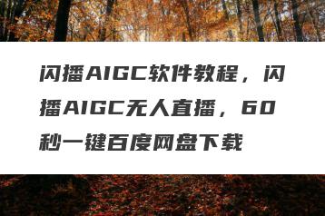 闪播AIGC软件教程，闪播AIGC无人直播，60秒一键百度网盘下载