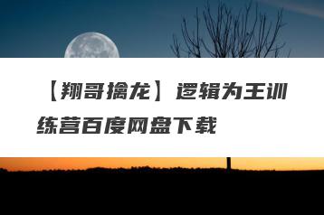 【翔哥擒龙】逻辑为王训练营百度网盘下载