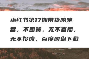 小红书第17期带货陪跑营，不囤货，无不直播，无不投流，百度网盘下载