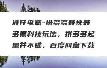 波仔电商-拼多多最快最多黑科技玩法，拼多多起量并不难，百度网盘下载