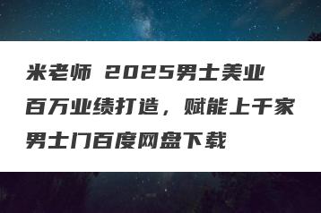 米老师・2025男士美业百万业绩打造，赋能上千家男士门百度网盘下载