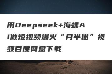 用Deepseek+海螺AI做短视频爆火“月半猫”视频百度网盘下载