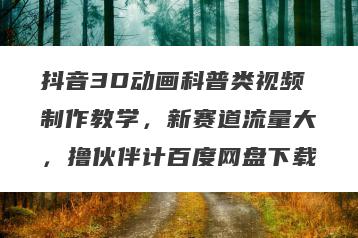 抖音3D动画科普类视频制作教学，新赛道流量大，撸伙伴计百度网盘下载