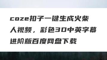 coze扣子一键生成火柴人视频，彩色3D中英字幕进阶版百度网盘下载