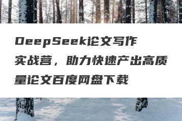 DeepSeek论文写作实战营，助力快速产出高质量论文百度网盘下载