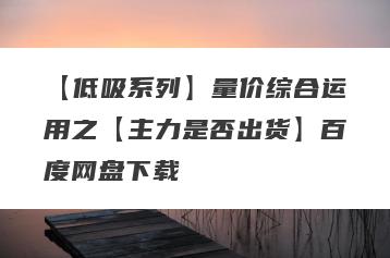 【低吸系列】量价综合运用之【主力是否出货】百度网盘下载