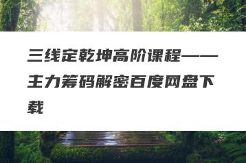 三线定乾坤高阶课程――主力筹码解密百度网盘下载