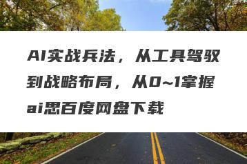 AI实战兵法，从工具驾驭到战略布局，从0~1掌握ai思百度网盘下载