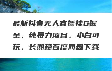 最新抖音无人直播挂G掘金，纯暴力项目，小白可玩，长期稳百度网盘下载