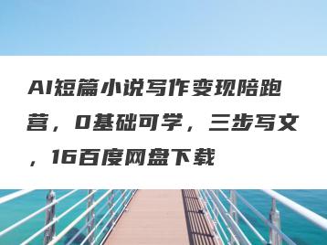 AI短篇小说写作变现陪跑营，0基础可学，三步写文，16百度网盘下载