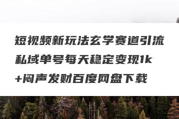 短视频新玩法玄学赛道引流私域单号每天稳定变现1k+闷声发财百度网盘下载