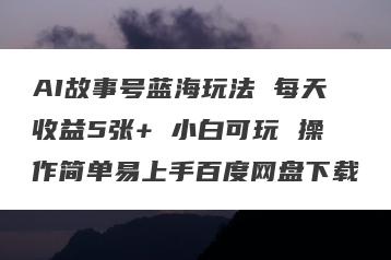 AI故事号蓝海玩法 每天收益5张+ 小白可玩 操作简单易上手百度网盘下载