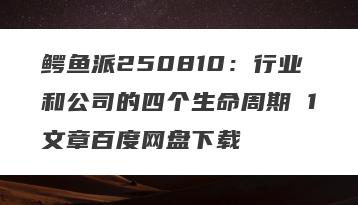 鳄鱼派250810：行业和公司的四个生命周期 1文章百度网盘下载