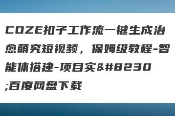 COZE扣子工作流一键生成治愈萌究短视频，保姆级教程-智能体搭建-项目实…百度网盘下载