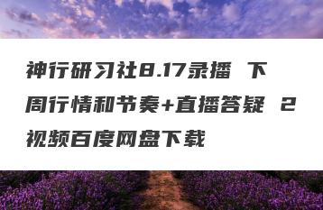 神行研习社8.17录播 下周行情和节奏+直播答疑 2视频百度网盘下载