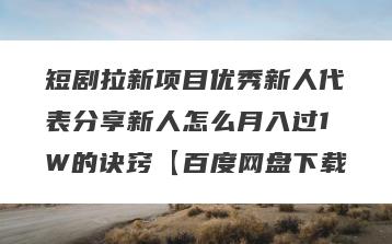 短剧拉新项目优秀新人代表分享新人怎么月入过1W的诀窍【百度网盘下载