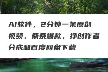 AI软件，2分钟一条原创视频，条条爆款，挣创作者分成和百度网盘下载