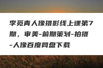 李觅青人像摄影线上课第7期，审美-前期策划-拍摄-人像百度网盘下载