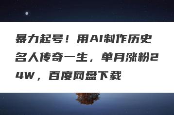 暴力起号！用AI制作历史名人传奇一生，单月涨粉24W，百度网盘下载