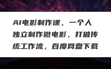 AI电影制作课，一个人独立制作微电影，打破传统工作流，百度网盘下载