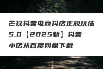 芒禄抖音电商抖店正规玩法5.0【2025新】抖音小店从百度网盘下载