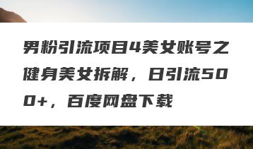 男粉引流项目4美女账号之健身美女拆解，日引流500+，百度网盘下载