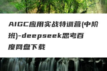 AIGC应用实战特训营(中阶班)-deepseek思考百度网盘下载