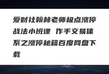 爱财社翰林老师极点涨停战法小班课 作手交易体系之涨停秘籍百度网盘下载
