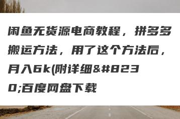 闲鱼无货源电商教程，拼多多搬运方法，用了这个方法后，月入6k(附详细…百度网盘下载