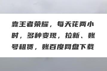 靠王者荣耀，每天花两小时，多种变现，拉新、账号租赁，账百度网盘下载