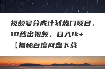 视频号分成计划热门项目，10秒出视频，日入1k+【揭秘百度网盘下载
