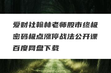 爱财社翰林老师股市终极密码极点涨停战法公开课百度网盘下载