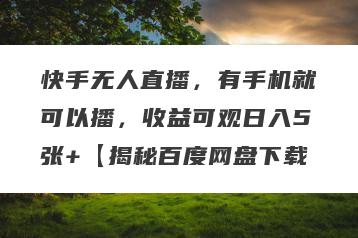 快手无人直播，有手机就可以播，收益可观日入5张+【揭秘百度网盘下载