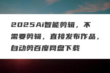 2025Ai智能剪辑，不需要剪辑，直接发布作品，自动剪百度网盘下载